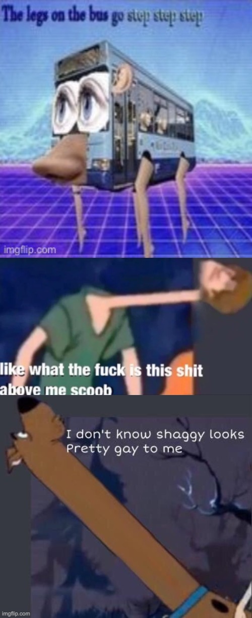 image tagged in the legs on the bus go step step,like what the f ck is this sh t above me scoob,i dont know shaggy looks pretty gay to me | made w/ Imgflip meme maker