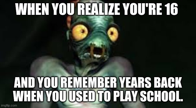 Abe Realization | WHEN YOU REALIZE YOU'RE 16 AND YOU REMEMBER YEARS BACK WHEN YOU USED TO PLAY SCHOOL. | image tagged in abe realization | made w/ Imgflip meme maker