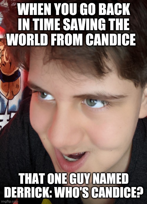 Oh wow | WHEN YOU GO BACK IN TIME SAVING THE WORLD FROM CANDICE; THAT ONE GUY NAMED DERRICK: WHO'S CANDICE? | image tagged in bruh | made w/ Imgflip meme maker