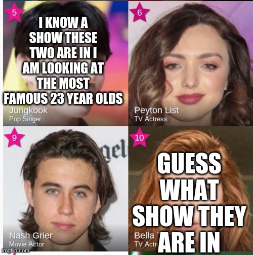 I KNOW A SHOW THESE TWO ARE IN I AM LOOKING AT THE MOST FAMOUS 23 YEAR OLDS; GUESS WHAT SHOW THEY ARE IN | made w/ Imgflip meme maker