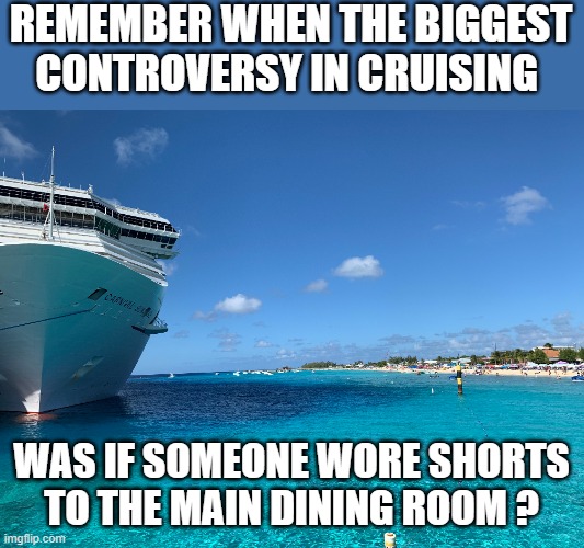 CRUISE SHIPS | REMEMBER WHEN THE BIGGEST CONTROVERSY IN CRUISING; WAS IF SOMEONE WORE SHORTS TO THE MAIN DINING ROOM ? | image tagged in cruising,cruise,ships | made w/ Imgflip meme maker