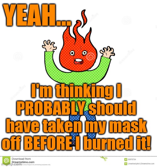 HINDSIGHT | YEAH... I'm thinking I PROBABLY should have taken my mask off BEFORE I burned it! | image tagged in masks,coronavirus,covid-19,mask mandate | made w/ Imgflip meme maker