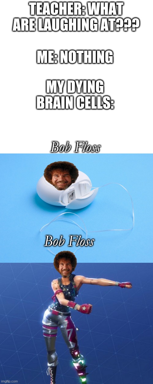 TEACHER: WHAT ARE LAUGHING AT??? ME: NOTHING; MY DYING BRAIN CELLS:; Bob Floss; Bob Floss | image tagged in memes,blank transparent square,bob ross,dentist,flossing,teacher what are you laughing at | made w/ Imgflip meme maker