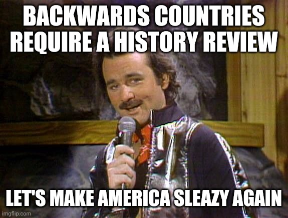 Bill Murray Lounge Singer | BACKWARDS COUNTRIES REQUIRE A HISTORY REVIEW LET'S MAKE AMERICA SLEAZY AGAIN | image tagged in bill murray lounge singer | made w/ Imgflip meme maker