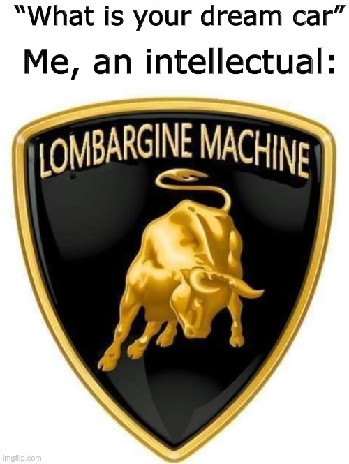 LOMBARGINE MACHINE | “What is your dream car”; Me, an intellectual: | image tagged in blank white template,lombargine machine,memes,funny,not really a gif | made w/ Imgflip meme maker