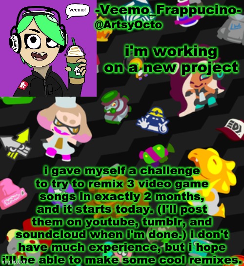 Veemo_Frappucino's Octo Expansion template | i'm working on a new project; i gave myself a challenge to try to remix 3 video game songs in exactly 2 months, and it starts today. (I'll post them on youtube, tumblr, and soundcloud when i'm done.) i don't have much experience, but i hope i'll be able to make some cool remixes. | image tagged in veemo_frappucino's octo expansion template | made w/ Imgflip meme maker