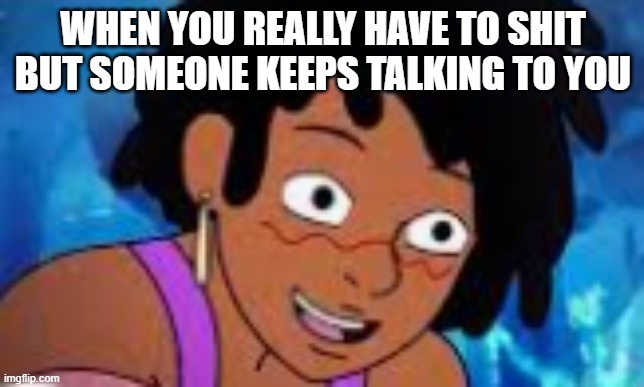 WHEN YOU REALLY HAVE TO SHIT BUT SOMEONE KEEPS TALKING TO YOU | image tagged in funny | made w/ Imgflip meme maker