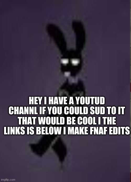 i make fnaf edits | HEY I HAVE A YOUTUD CHANNL IF YOU COULD SUD TO IT THAT WOULD BE COOL I THE LINKS IS BELOW I MAKE FNAF EDITS | made w/ Imgflip meme maker