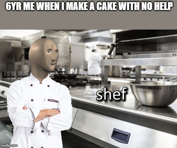 Meme Man Shef | 6YR ME WHEN I MAKE A CAKE WITH NO HELP | image tagged in meme man shef | made w/ Imgflip meme maker