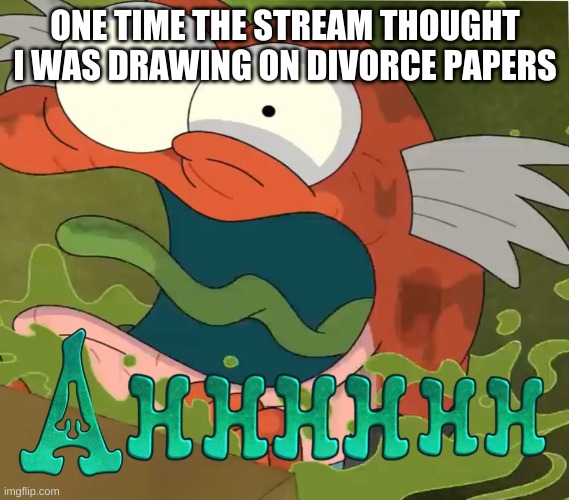 Ahhhhhh | ONE TIME THE STREAM THOUGHT I WAS DRAWING ON DIVORCE PAPERS | image tagged in ahhhhhh | made w/ Imgflip meme maker