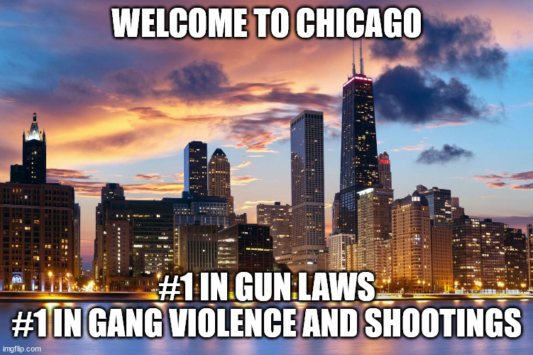 Chicago | WELCOME TO CHICAGO #1 IN GUN LAWS
#1 IN GANG VIOLENCE AND SHOOTINGS | image tagged in chicago | made w/ Imgflip meme maker