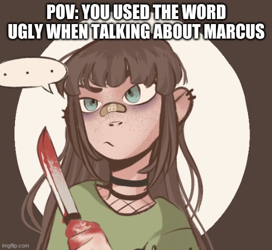 POV: YOU USED THE WORD UGLY WHEN TALKING ABOUT MARCUS | made w/ Imgflip meme maker