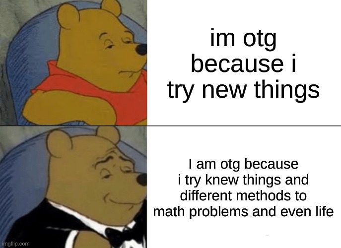 Tuxedo Winnie The Pooh | im otg because i try new things; I am otg because i try knew things and different methods to math problems and even life | image tagged in memes,tuxedo winnie the pooh | made w/ Imgflip meme maker