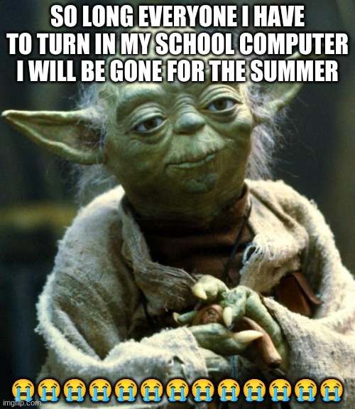 Can i get this to the front page for my last meme for the summer | SO LONG EVERYONE I HAVE TO TURN IN MY SCHOOL COMPUTER I WILL BE GONE FOR THE SUMMER; 😭😭😭😭😭😭😭😭😭😭😭😭😭 | image tagged in memes,star wars yoda | made w/ Imgflip meme maker