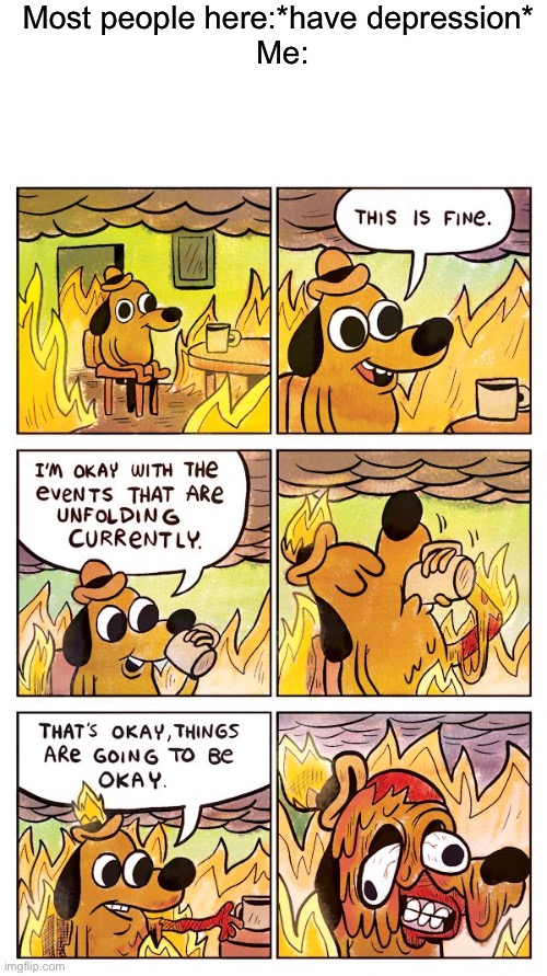 Most people here:*have depression* 
Me: | image tagged in blank white template,this is fine dog | made w/ Imgflip meme maker