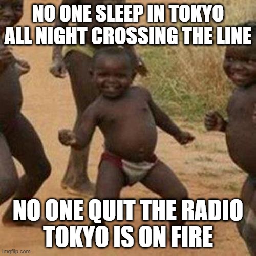 Third World Success Kid | NO ONE SLEEP IN TOKYO
ALL NIGHT CROSSING THE LINE; NO ONE QUIT THE RADIO
TOKYO IS ON FIRE | image tagged in memes,third world success kid,funny,funny memes,fun,dank memes | made w/ Imgflip meme maker