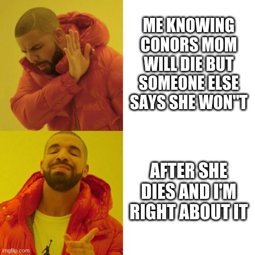 Drake Blank | ME KNOWING CONORS MOM WILL DIE BUT SOMEONE ELSE SAYS SHE WON"T; AFTER SHE DIES AND I'M RIGHT ABOUT IT | image tagged in drake blank | made w/ Imgflip meme maker