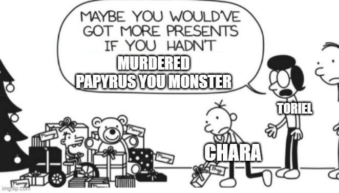 maybe chara's present should be the sweet release from life. | MURDERED PAPYRUS YOU MONSTER; TORIEL; CHARA | image tagged in greg heffley | made w/ Imgflip meme maker