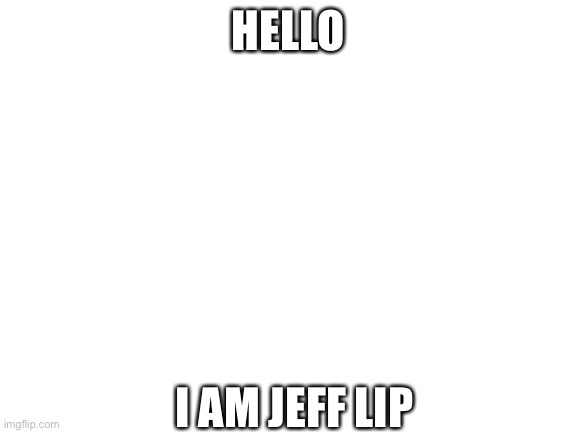 You should get this, I’ll drop an explanation in the comments in 3 days time. Ps. Read tags for a hint. | HELLO; I AM JEFF LIP | image tagged in imgflip,iamjefflip,i am jeff lip | made w/ Imgflip meme maker