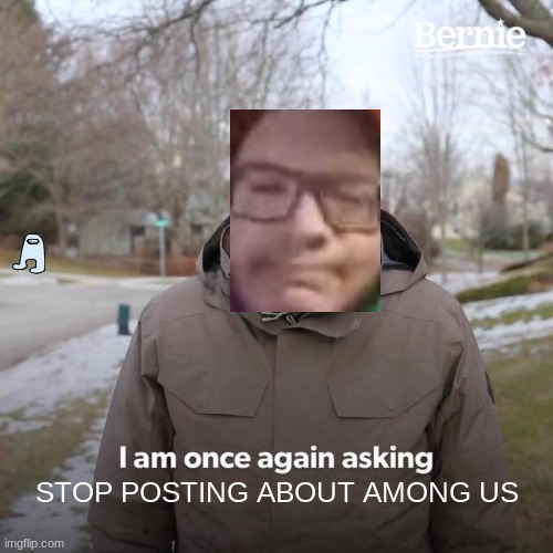 STOP POSTING AMONG US | STOP POSTING ABOUT AMONG US | image tagged in memes,bernie i am once again asking for your support | made w/ Imgflip meme maker