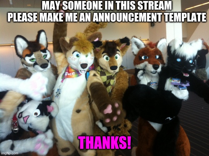 Please and Thank you! | MAY SOMEONE IN THIS STREAM PLEASE MAKE ME AN ANNOUNCEMENT TEMPLATE; THANKS! | image tagged in furries | made w/ Imgflip meme maker