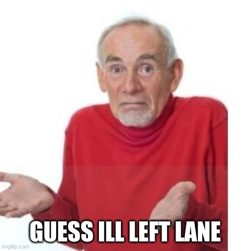 I guess ill die | GUESS ILL LEFT LANE | image tagged in i guess ill die | made w/ Imgflip meme maker