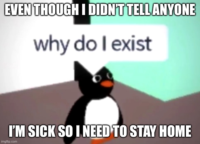 It’s not COVID (thankfully) | EVEN THOUGH I DIDN’T TELL ANYONE; I’M SICK SO I NEED TO STAY HOME | image tagged in why do i exist | made w/ Imgflip meme maker