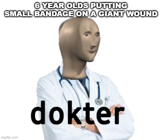 dokter | 6 YEAR OLDS PUTTING SMALL BANDAGE ON A GIANT WOUND | image tagged in dokter | made w/ Imgflip meme maker