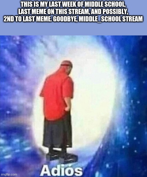 Look in my profile for my next, and maybe, final meme to see why I might be leaving imgflip. | THIS IS MY LAST WEEK OF MIDDLE SCHOOL, LAST MEME ON THIS STREAM, AND POSSIBLY, 2ND TO LAST MEME. GOODBYE, MIDDLE_SCHOOL STREAM | image tagged in adios | made w/ Imgflip meme maker