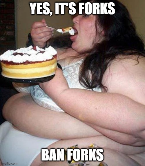 Fat woman with cake | YES, IT'S FORKS BAN FORKS | image tagged in fat woman with cake | made w/ Imgflip meme maker