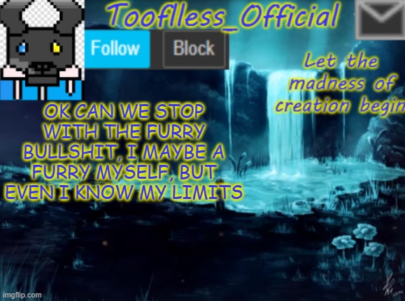 I'M DONE, I'm just done | OK CAN WE STOP WITH THE FURRY BULLSHIT, I MAYBE A FURRY MYSELF, BUT EVEN I KNOW MY LIMITS | image tagged in tooflless_official announcement template | made w/ Imgflip meme maker