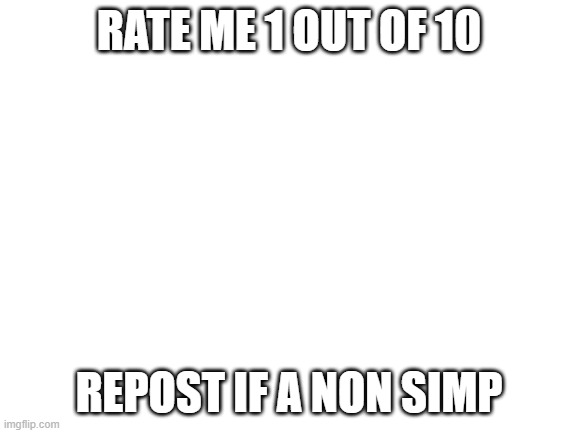 Blank White Template | RATE ME 1 OUT OF 10; REPOST IF A NON SIMP | image tagged in blank white template | made w/ Imgflip meme maker