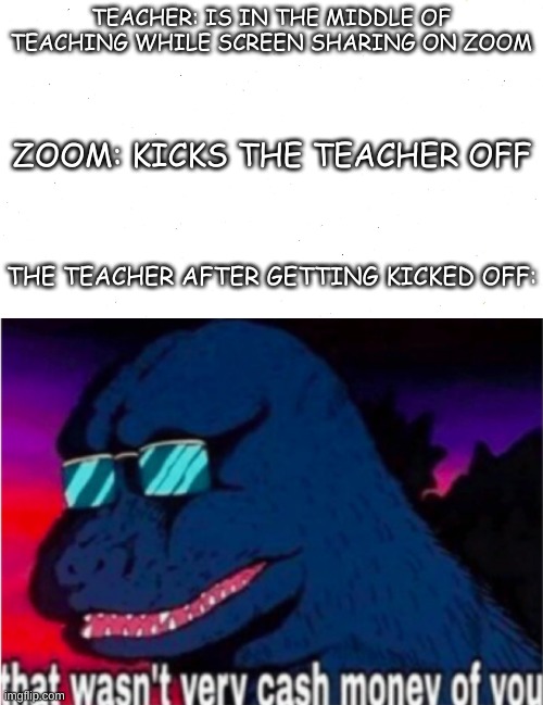 this is so true | TEACHER: IS IN THE MIDDLE OF TEACHING WHILE SCREEN SHARING ON ZOOM; ZOOM: KICKS THE TEACHER OFF; THE TEACHER AFTER GETTING KICKED OFF: | image tagged in lol | made w/ Imgflip meme maker