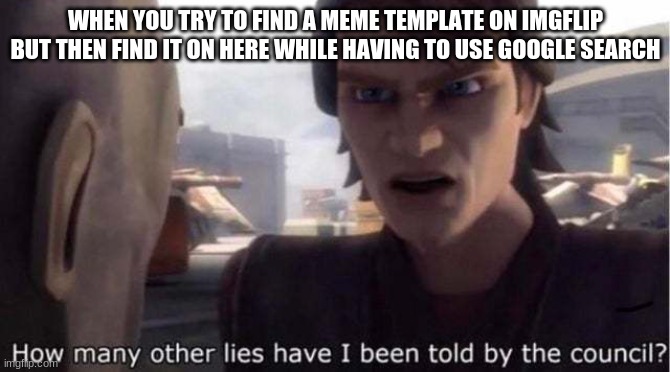 everytime this happens |  WHEN YOU TRY TO FIND A MEME TEMPLATE ON IMGFLIP BUT THEN FIND IT ON HERE WHILE HAVING TO USE GOOGLE SEARCH | image tagged in how many other lies have i been told by the council,imgflip,meme template,memes,meme maker,meme making | made w/ Imgflip meme maker