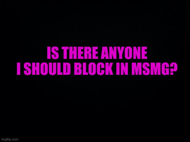well? | IS THERE ANYONE I SHOULD BLOCK IN MSMG? | image tagged in wellllllll no | made w/ Imgflip meme maker