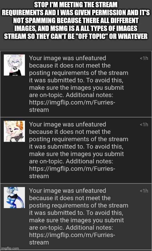 STOP I'M MEETING THE STREAM REQUIREMENTS AND I WAS GIVEN PERMISSION AND IT'S NOT SPAMMING BECAUSE THERE ALL DIFFERENT IMAGES, AND MSMG IS A ALL TYPES OF IMAGES STREAM SO THEY CAN'T BE "OFF TOPIC" OR WHATEVER | made w/ Imgflip meme maker