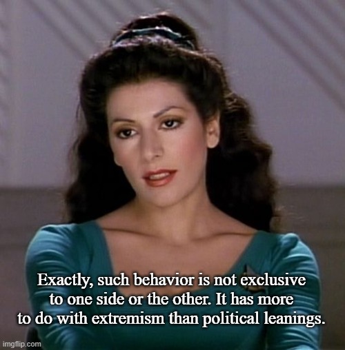 Counselor Deanna Troi | Exactly, such behavior is not exclusive to one side or the other. It has more to do with extremism than political leanings. | image tagged in counselor deanna troi | made w/ Imgflip meme maker