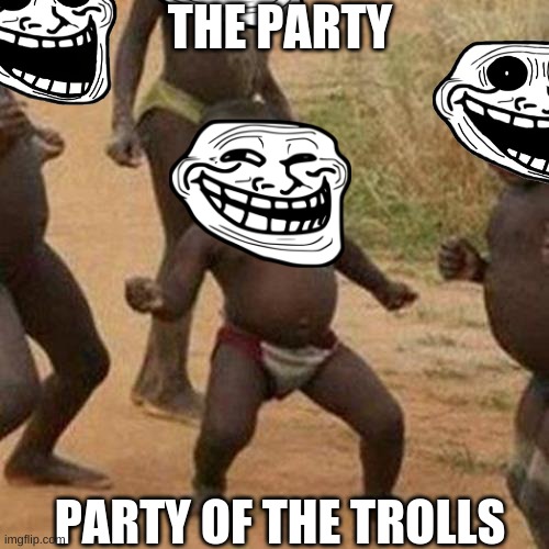 trollege and trolls | THE PARTY; PARTY OF THE TROLLS | image tagged in memes,third world success kid,trolled | made w/ Imgflip meme maker