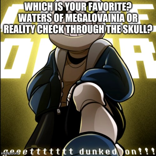 dunked on | WHICH IS YOUR FAVORITE?
WATERS OF MEGALOVAINIA OR REALITY CHECK THROUGH THE SKULL? | image tagged in dunked on | made w/ Imgflip meme maker