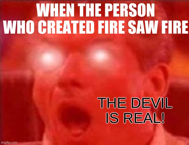 THE DEVIL IS REAL | WHEN THE PERSON WHO CREATED FIRE SAW FIRE; THE DEVIL IS REAL! | image tagged in satan,fire,memes,stop reading the tags | made w/ Imgflip meme maker