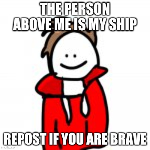 THE PERSON ABOVE ME IS MY SHIP; REPOST IF YOU ARE BRAVE | made w/ Imgflip meme maker