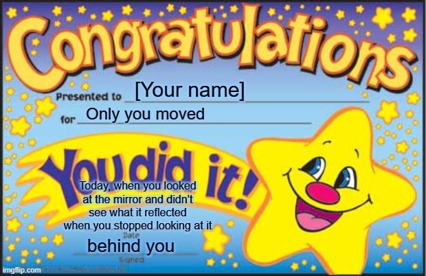 Dude, imagine you getting this in your email at night alone | [Your name]; Only you moved; Today, when you looked at the mirror and didn’t see what it reflected when you stopped looking at it; behind you | image tagged in memes,happy star congratulations,creepy | made w/ Imgflip meme maker