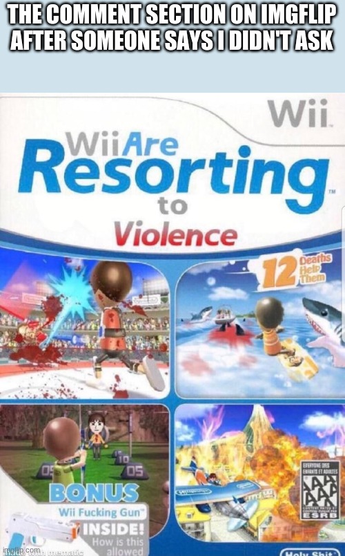 wii are violent | THE COMMENT SECTION ON IMGFLIP AFTER SOMEONE SAYS I DIDN'T ASK | image tagged in wii are resorting to violence better quality | made w/ Imgflip meme maker