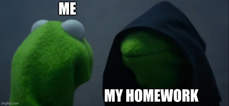 Homework | ME; MY HOMEWORK | image tagged in memes,evil kermit | made w/ Imgflip meme maker