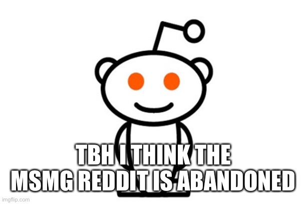 Reddit | TBH I THINK THE MSMG REDDIT IS ABANDONED | image tagged in reddit | made w/ Imgflip meme maker