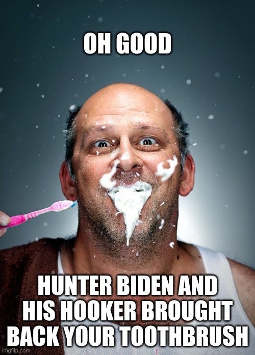 But where has it been? | OH GOOD; HUNTER BIDEN AND HIS HOOKER BROUGHT BACK YOUR TOOTHBRUSH | image tagged in brushing teeth | made w/ Imgflip meme maker