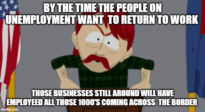 They took our jobs stance (South Park) | BY THE TIME THE PEOPLE ON UNEMPLOYMENT WANT  TO RETURN TO WORK; THOSE BUSINESSES STILL AROUND WILL HAVE EMPLOYEED ALL THOSE 1000'S COMING ACROSS  THE BORDER | image tagged in they took our jobs stance south park | made w/ Imgflip meme maker