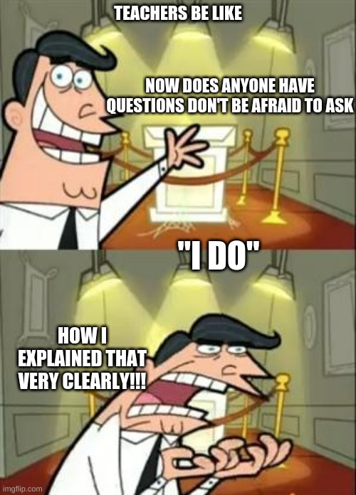 HI | TEACHERS BE LIKE; NOW DOES ANYONE HAVE QUESTIONS DON'T BE AFRAID TO ASK; "I DO"; HOW I EXPLAINED THAT VERY CLEARLY!!! | image tagged in memes,this is where i'd put my trophy if i had one | made w/ Imgflip meme maker