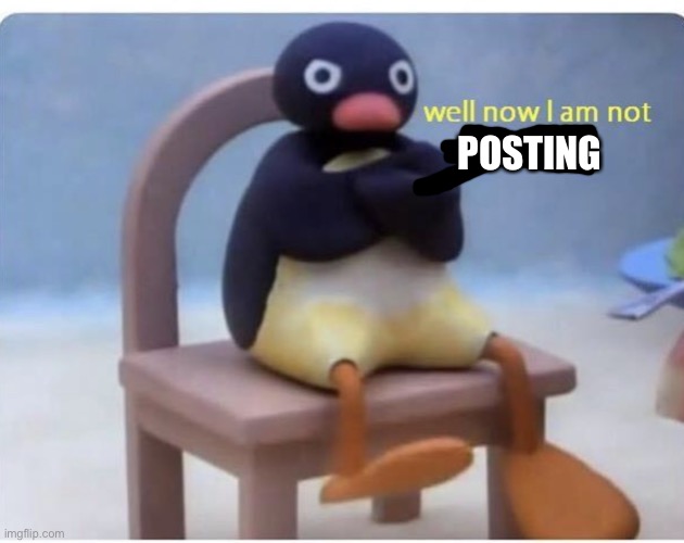 well now im not doing it | POSTING | image tagged in well now im not doing it | made w/ Imgflip meme maker