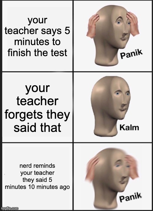 i've been through this before | your teacher says 5 minutes to finish the test; your teacher forgets they said that; nerd reminds your teacher they said 5 minutes 10 minutes ago | image tagged in memes,panik kalm panik,school,nerd | made w/ Imgflip meme maker